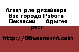 Агент для дизайнера - Все города Работа » Вакансии   . Адыгея респ.